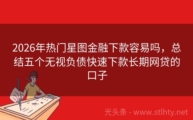 2026年热门星图金融下款容易吗，总结五个无视负债快速下款长期网贷的口子