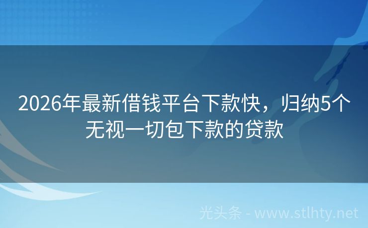 2026年最新借钱平台下款快，归纳5个无视一切包下款的贷款