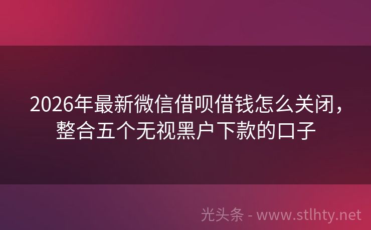 2026年最新微信借呗借钱怎么关闭，整合五个无视黑户下款的口子