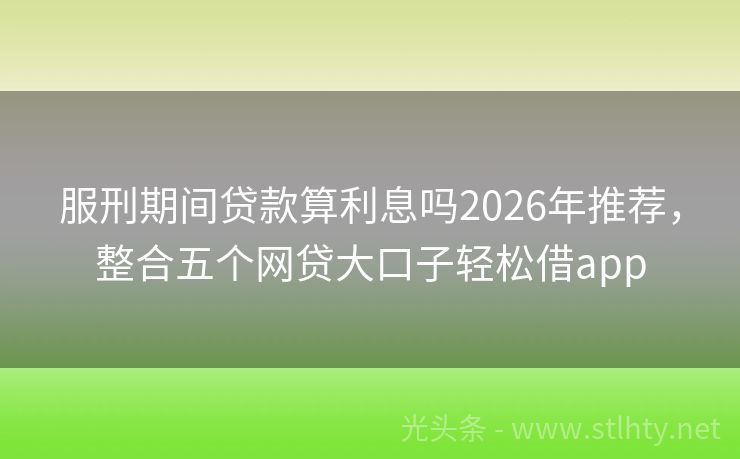 服刑期间贷款算利息吗2026年推荐，整合五个网贷大口子轻松借app