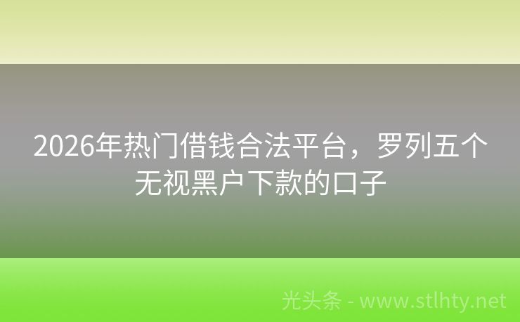2026年热门借钱合法平台，罗列五个无视黑户下款的口子