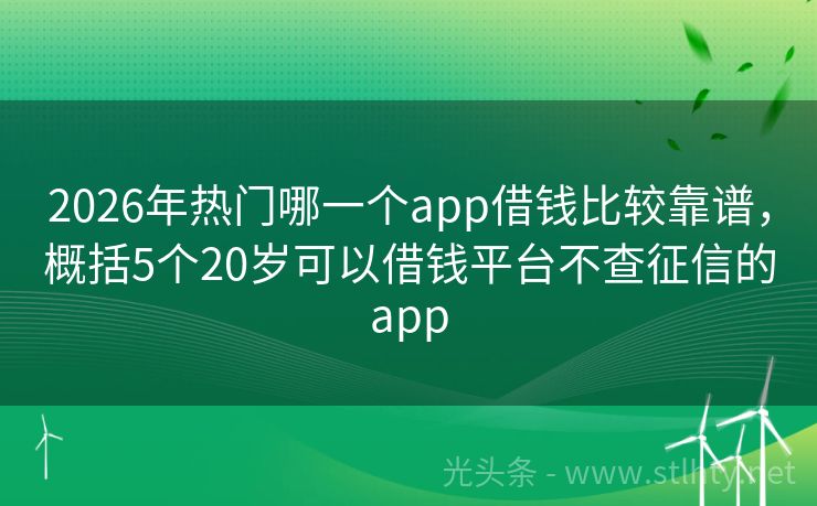 2026年热门哪一个app借钱比较靠谱，概括5个20岁可以借钱平台不查征信的app