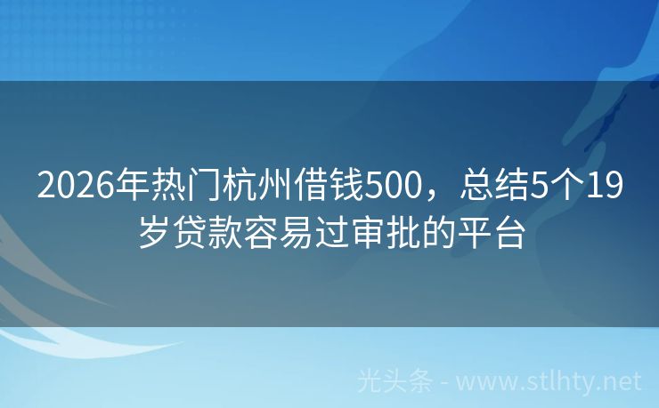 2026年热门杭州借钱500，总结5个19岁贷款容易过审批的平台