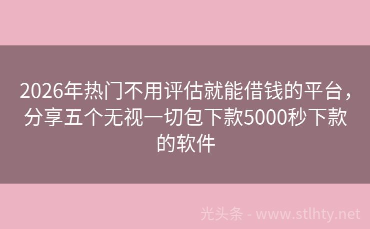 2026年热门不用评估就能借钱的平台，分享五个无视一切包下款5000秒下款的软件