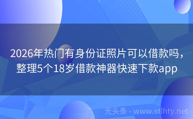 2026年热门有身份证照片可以借款吗，整理5个18岁借款神器快速下款app
