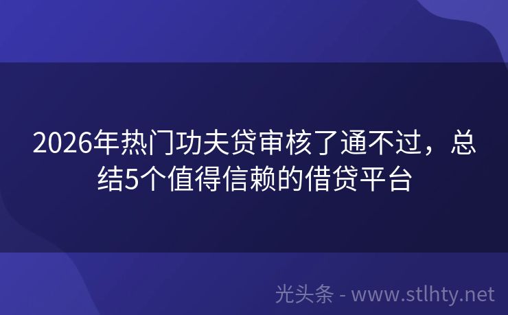 2026年热门功夫贷审核了通不过，总结5个值得信赖的借贷平台