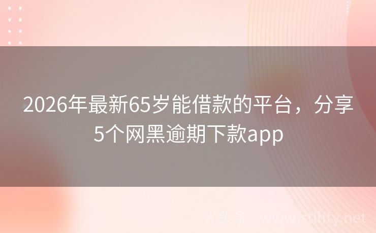 2026年最新65岁能借款的平台，分享5个网黑逾期下款app