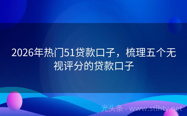 2026年热门51贷款口子，梳理五个无视评分的贷款口子