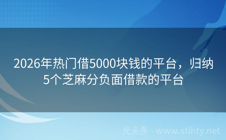 2026年热门借5000块钱的平台，归纳5个芝麻分负面借款的平台