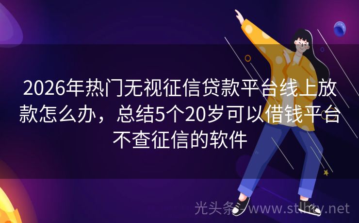 2026年热门无视征信贷款平台线上放款怎么办，总结5个20岁可以借钱平台不查征信的软件