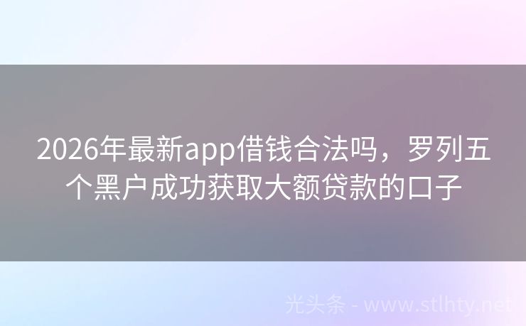 2026年最新app借钱合法吗，罗列五个黑户成功获取大额贷款的口子