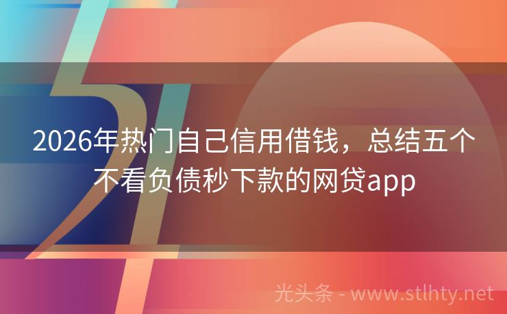 2026年热门自己信用借钱，总结五个不看负债秒下款的网贷app