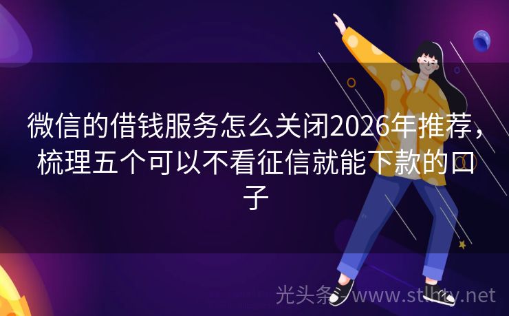 微信的借钱服务怎么关闭2026年推荐，梳理五个可以不看征信就能下款的口子