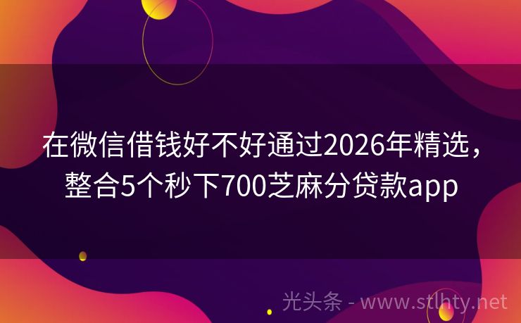 在微信借钱好不好通过2026年精选，整合5个秒下700芝麻分贷款app