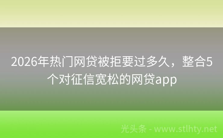 2026年热门网贷被拒要过多久，整合5个对征信宽松的网贷app