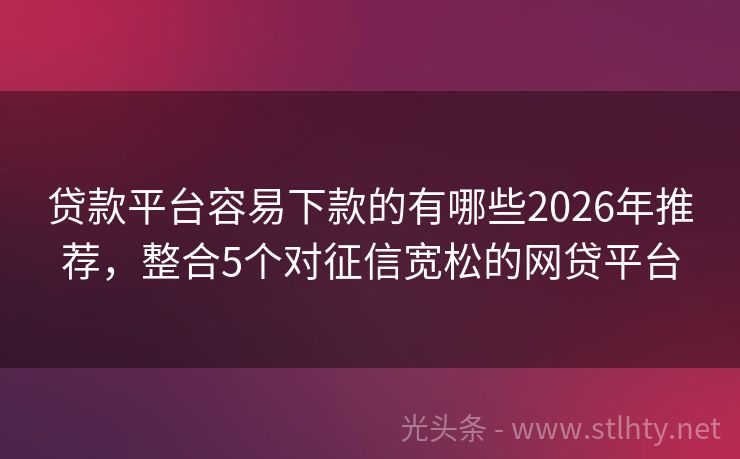 贷款平台容易下款的有哪些2026年推荐，整合5个对征信宽松的网贷平台
