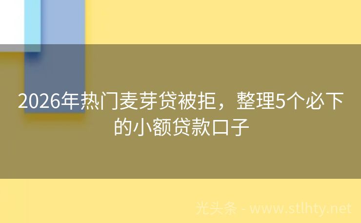 2026年热门麦芽贷被拒，整理5个必下的小额贷款口子