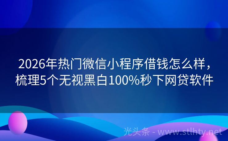 2026年热门微信小程序借钱怎么样，梳理5个无视黑白100%秒下网贷软件