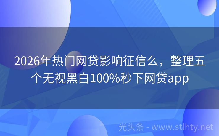 2026年热门网贷影响征信么，整理五个无视黑白100%秒下网贷app