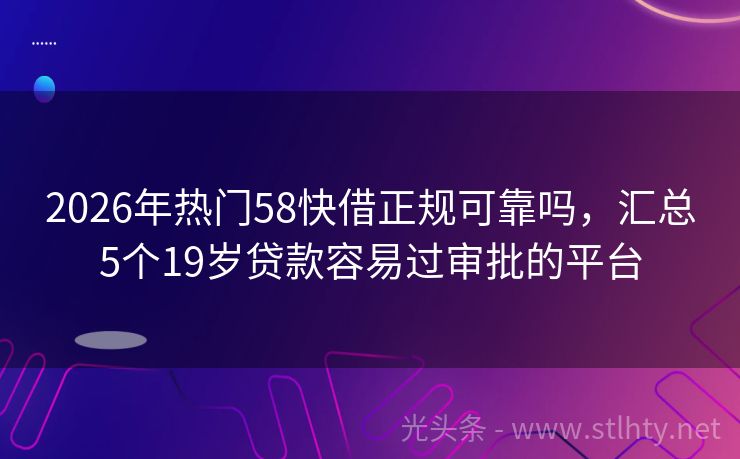 2026年热门58快借正规可靠吗，汇总5个19岁贷款容易过审批的平台