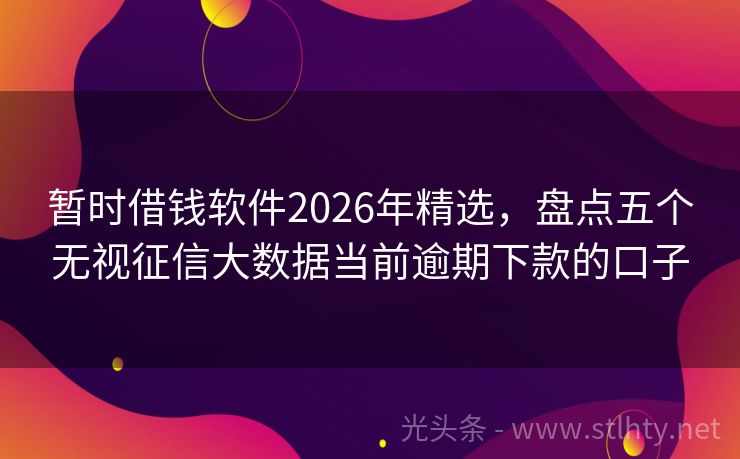 暂时借钱软件2026年精选，盘点五个无视征信大数据当前逾期下款的口子