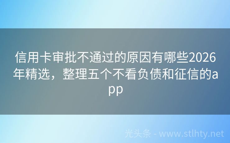 信用卡审批不通过的原因有哪些2026年精选，整理五个不看负债和征信的app