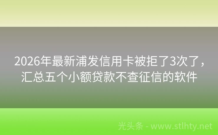 2026年最新浦发信用卡被拒了3次了，汇总五个小额贷款不查征信的软件