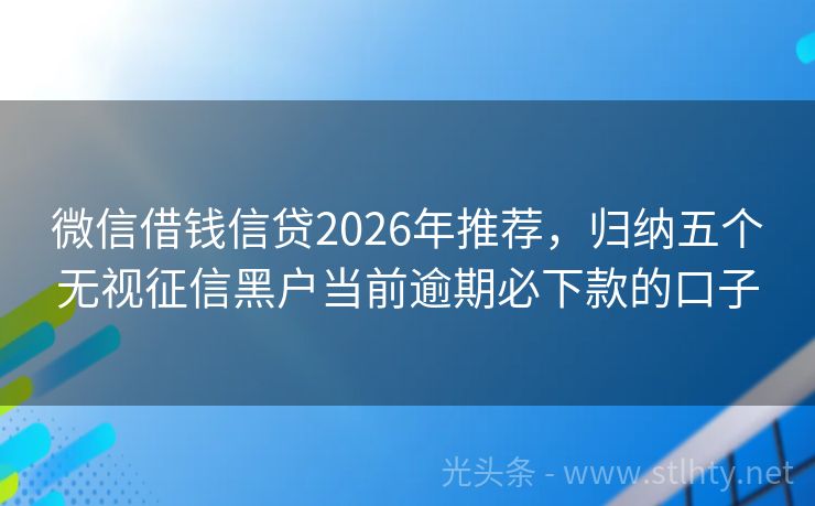 微信借钱信贷2026年推荐，归纳五个无视征信黑户当前逾期必下款的口子