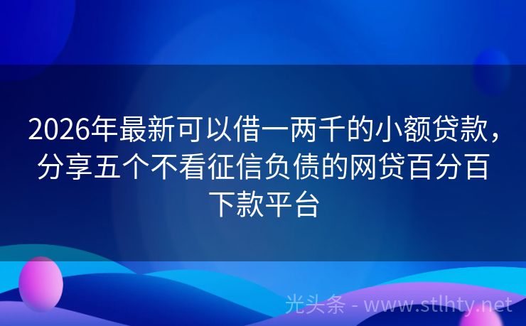 2026年最新可以借一两千的小额贷款，分享五个不看征信负债的网贷百分百下款平台