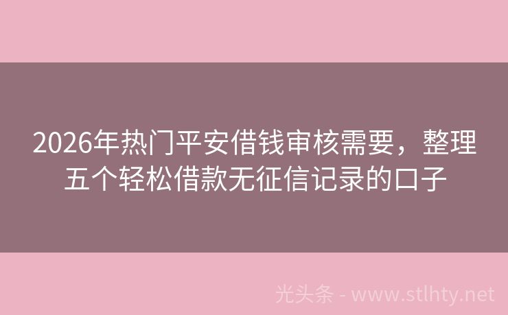 2026年热门平安借钱审核需要，整理五个轻松借款无征信记录的口子