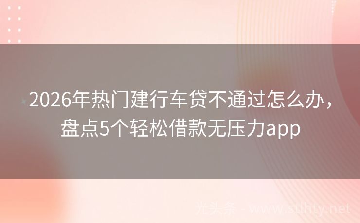 2026年热门建行车贷不通过怎么办，盘点5个轻松借款无压力app