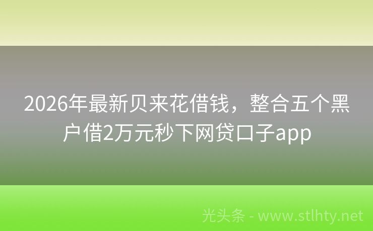 2026年最新贝来花借钱，整合五个黑户借2万元秒下网贷口子app