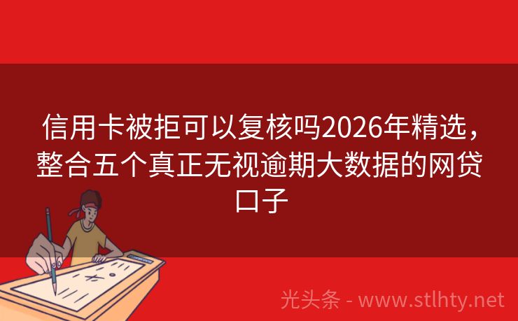 信用卡被拒可以复核吗2026年精选，整合五个真正无视逾期大数据的网贷口子