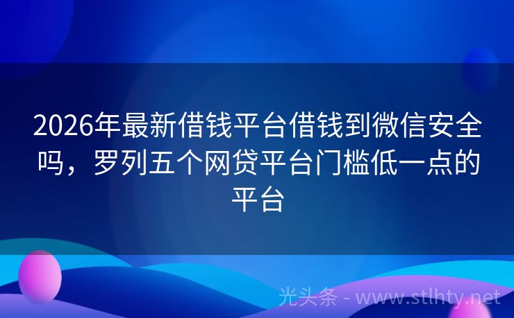 2026年最新借钱平台借钱到微信安全吗，罗列五个网贷平台门槛低一点的平台