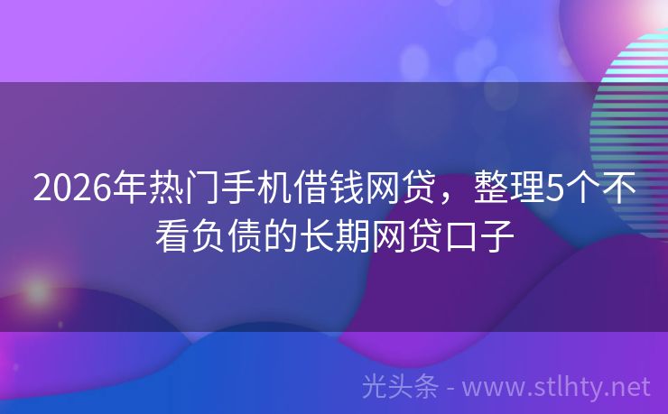 2026年热门手机借钱网贷，整理5个不看负债的长期网贷口子