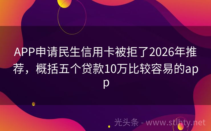 APP申请民生信用卡被拒了2026年推荐，概括五个贷款10万比较容易的app