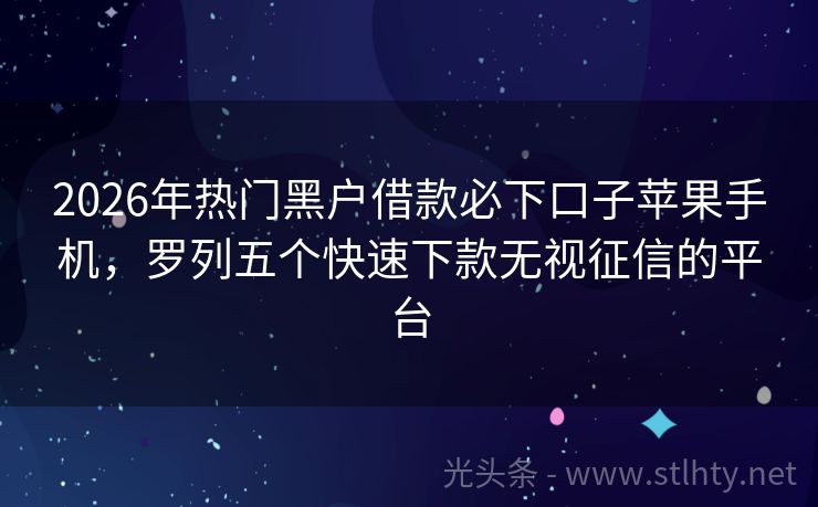 2026年热门黑户借款必下口子苹果手机，罗列五个快速下款无视征信的平台