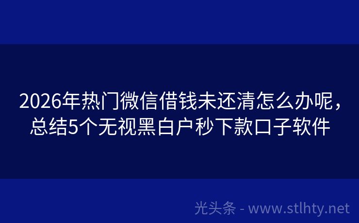 2026年热门微信借钱未还清怎么办呢，总结5个无视黑白户秒下款口子软件