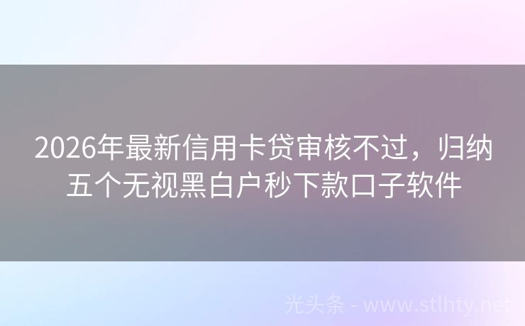 2026年最新信用卡贷审核不过，归纳五个无视黑白户秒下款口子软件