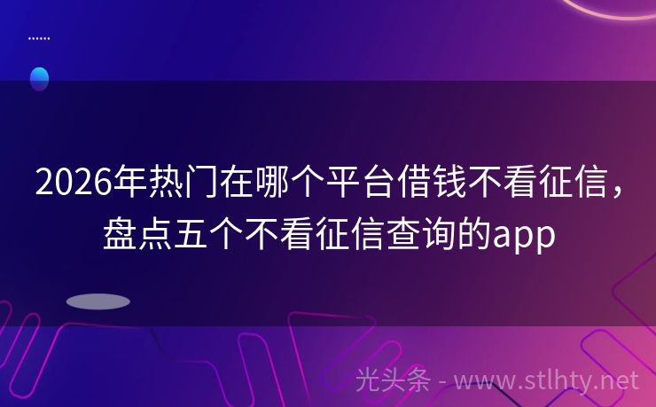 2026年热门在哪个平台借钱不看征信，盘点五个不看征信查询的app