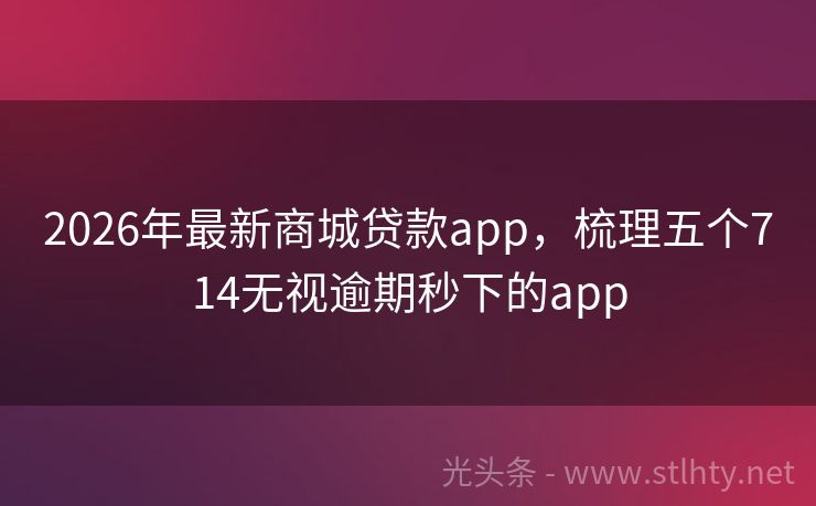 2026年最新商城贷款app，梳理五个714无视逾期秒下的app