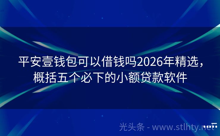 平安壹钱包可以借钱吗2026年精选，概括五个必下的小额贷款软件