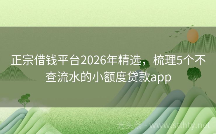 正宗借钱平台2026年精选，梳理5个不查流水的小额度贷款app