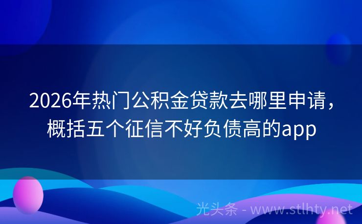 2026年热门公积金贷款去哪里申请，概括五个征信不好负债高的app