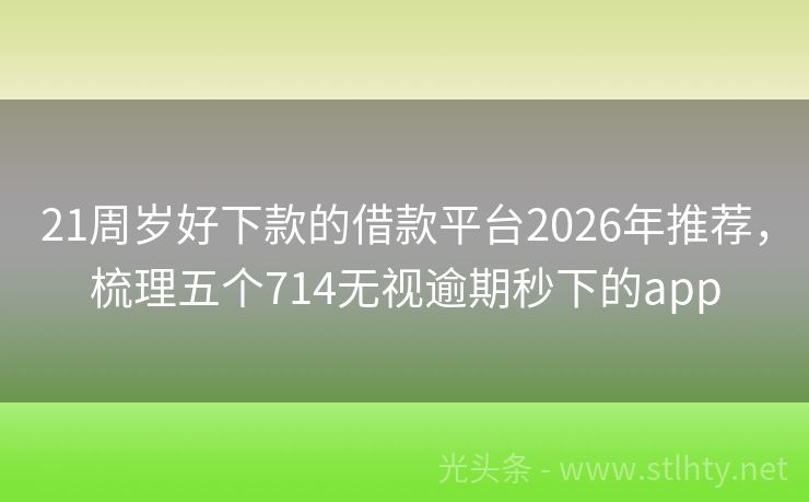 21周岁好下款的借款平台2026年推荐，梳理五个714无视逾期秒下的app