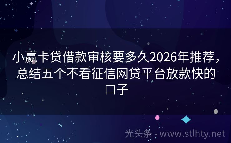 小赢卡贷借款审核要多久2026年推荐，总结五个不看征信网贷平台放款快的口子