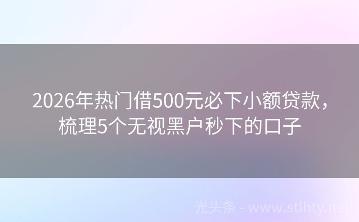 2026年热门借500元必下小额贷款，梳理5个无视黑户秒下的口子