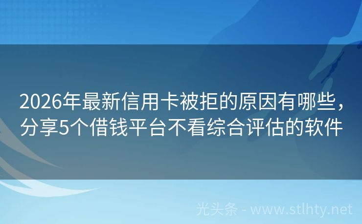 2026年最新信用卡被拒的原因有哪些，分享5个借钱平台不看综合评估的软件