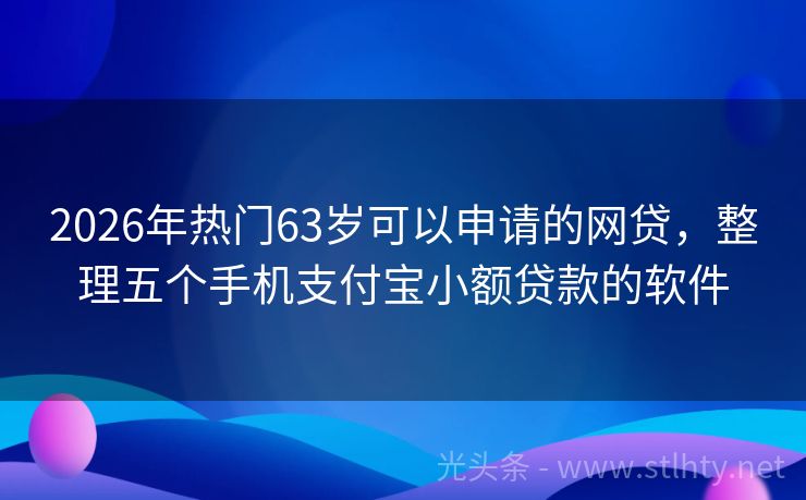 2026年热门63岁可以申请的网贷，整理五个手机支付宝小额贷款的软件