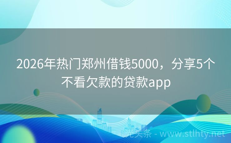 2026年热门郑州借钱5000，分享5个不看欠款的贷款app